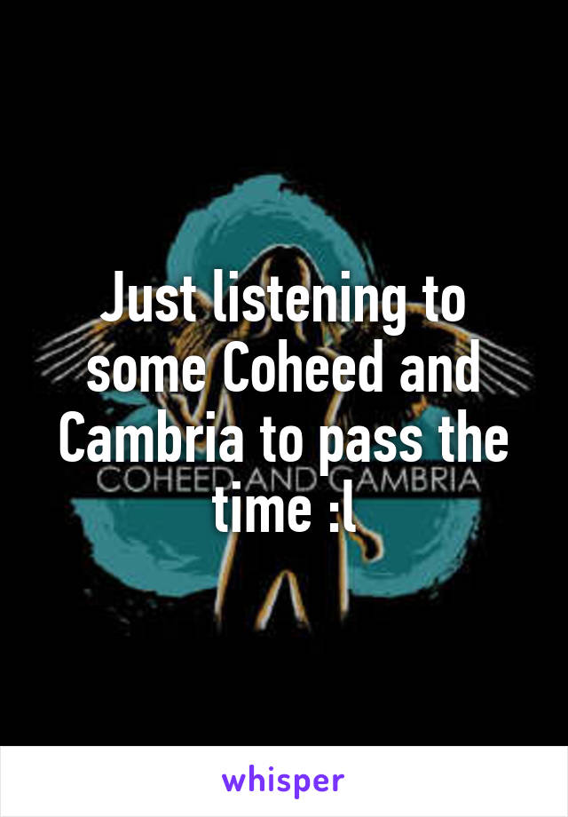 Just listening to some Coheed and Cambria to pass the time :l