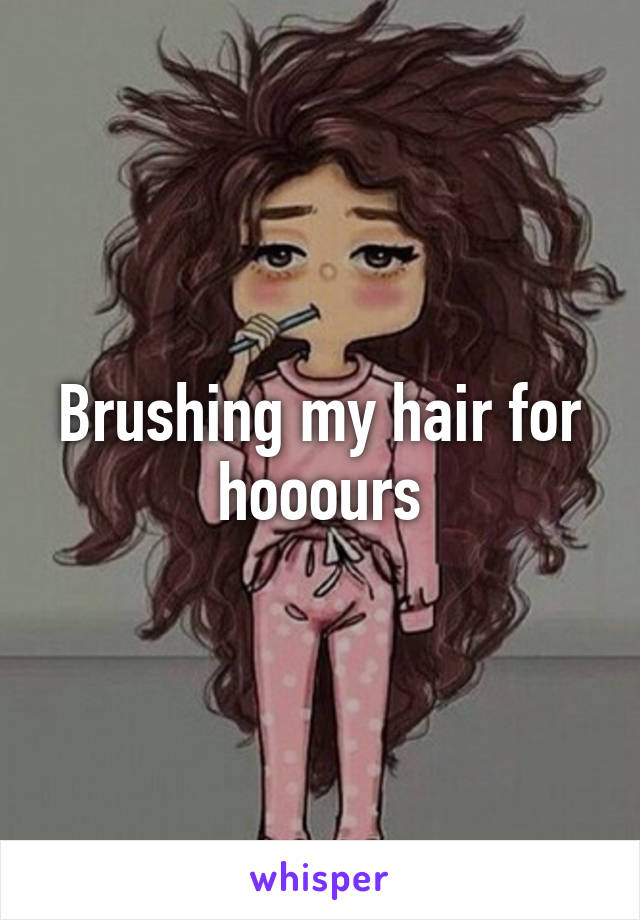 Brushing my hair for hooours