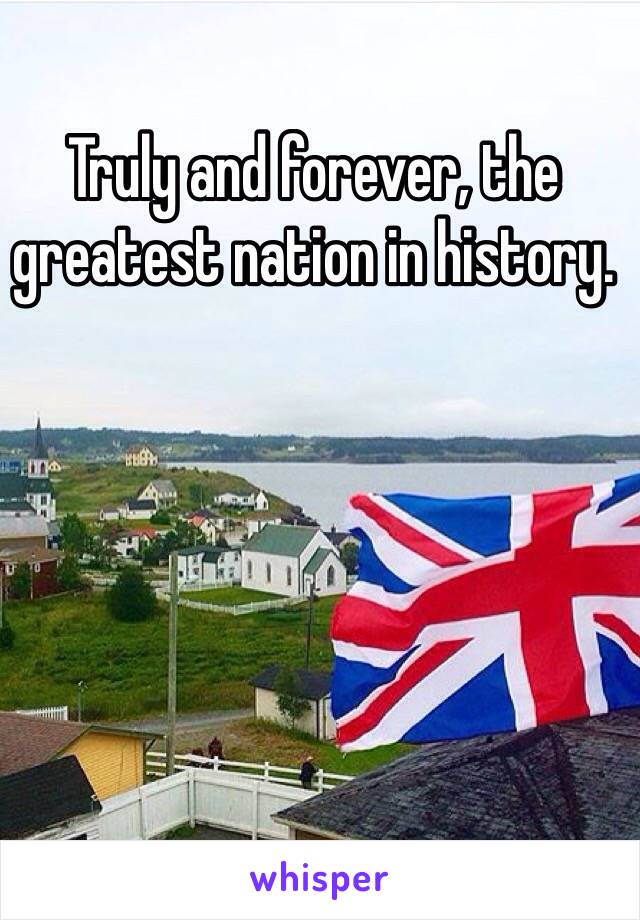 Truly and forever, the greatest nation in history. 
