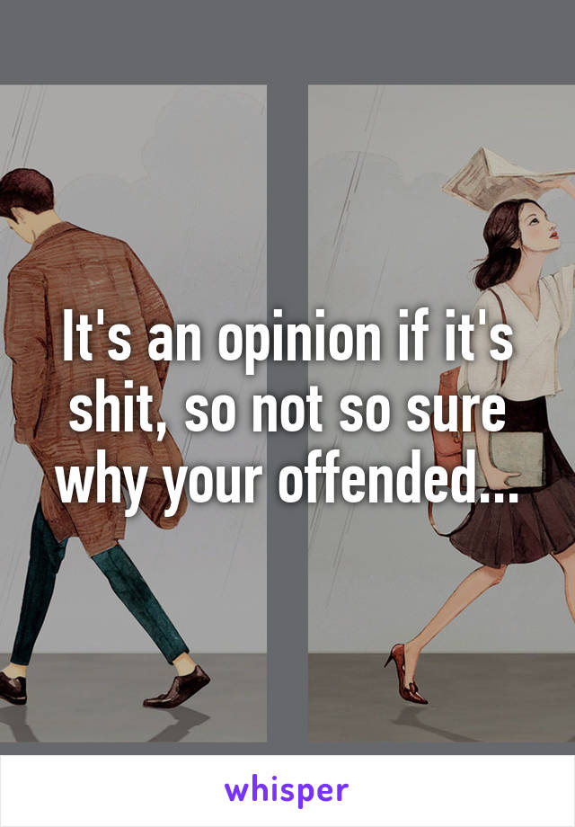 It's an opinion if it's shit, so not so sure why your offended...