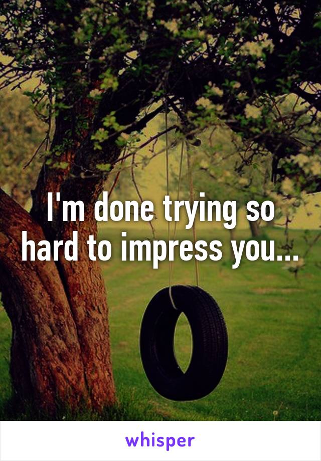 I'm done trying so hard to impress you...