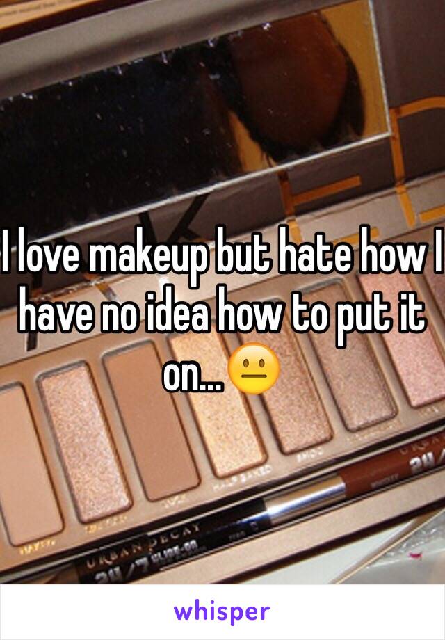 I love makeup but hate how I have no idea how to put it on...😐