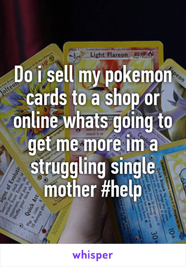 Do i sell my pokemon cards to a shop or online whats going to get me more im a struggling single mother #help