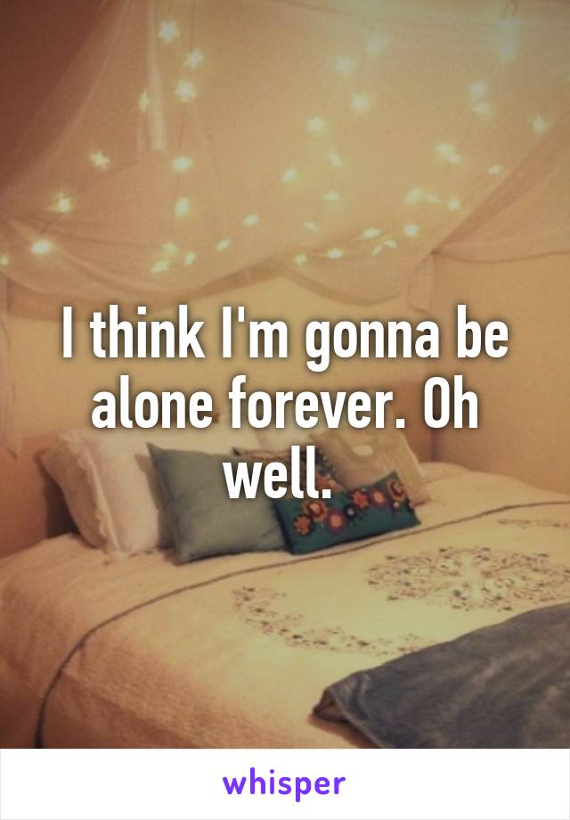 I think I'm gonna be alone forever. Oh well. 