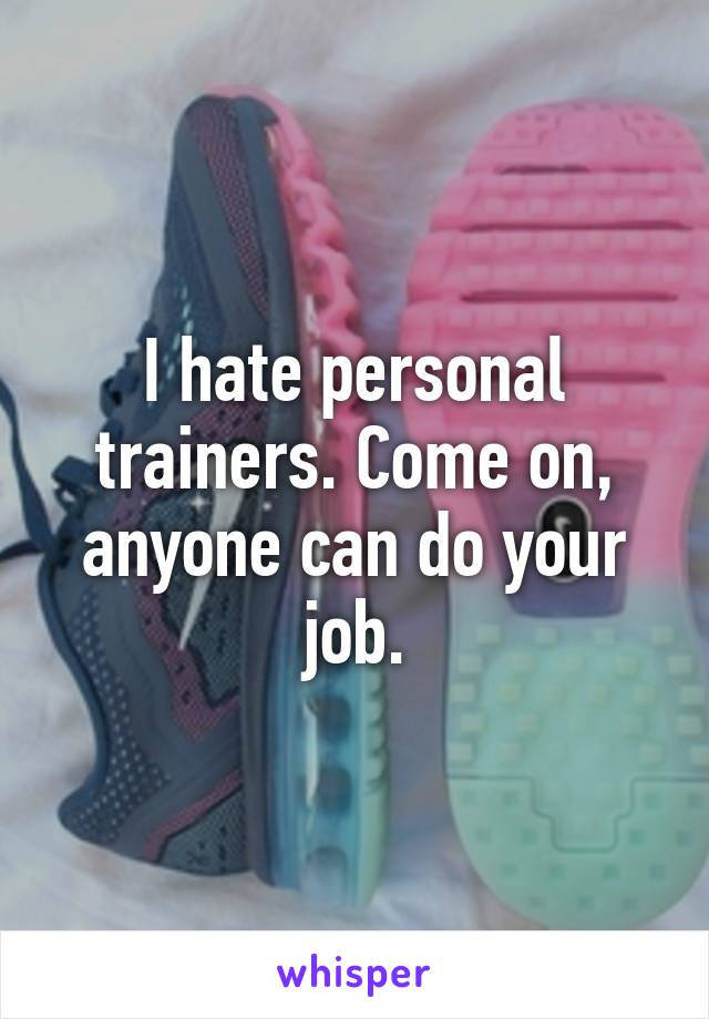 I hate personal trainers. Come on, anyone can do your job.