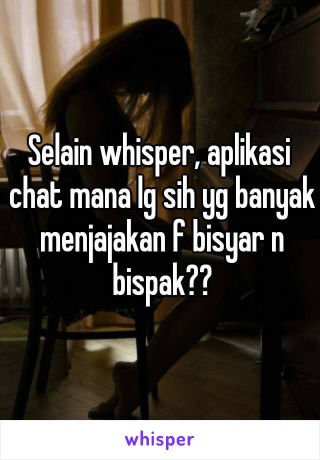 Selain whisper, aplikasi chat mana lg sih yg banyak menjajakan f bisyar n bispak??