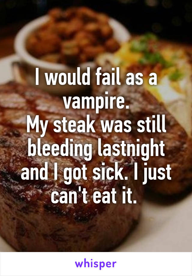 I would fail as a vampire.
My steak was still bleeding lastnight and I got sick. I just can't eat it. 