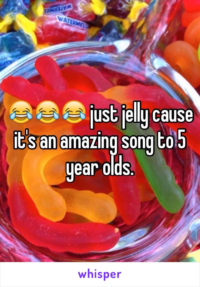 😂😂😂 just jelly cause it's an amazing song to 5 year olds.