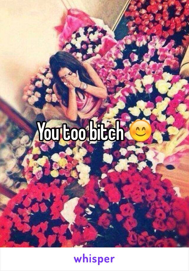 You too bitch 😊