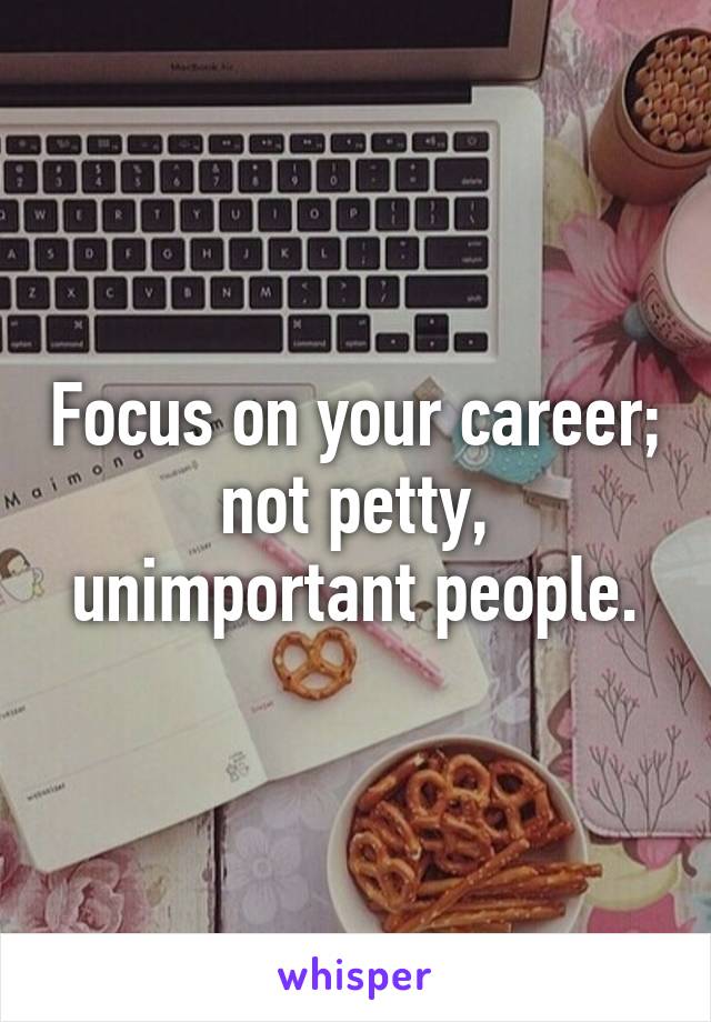 Focus on your career; not petty, unimportant people.