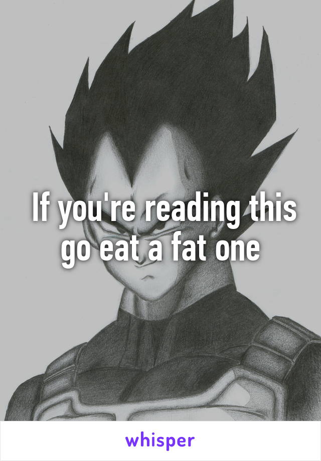  If you're reading this go eat a fat one