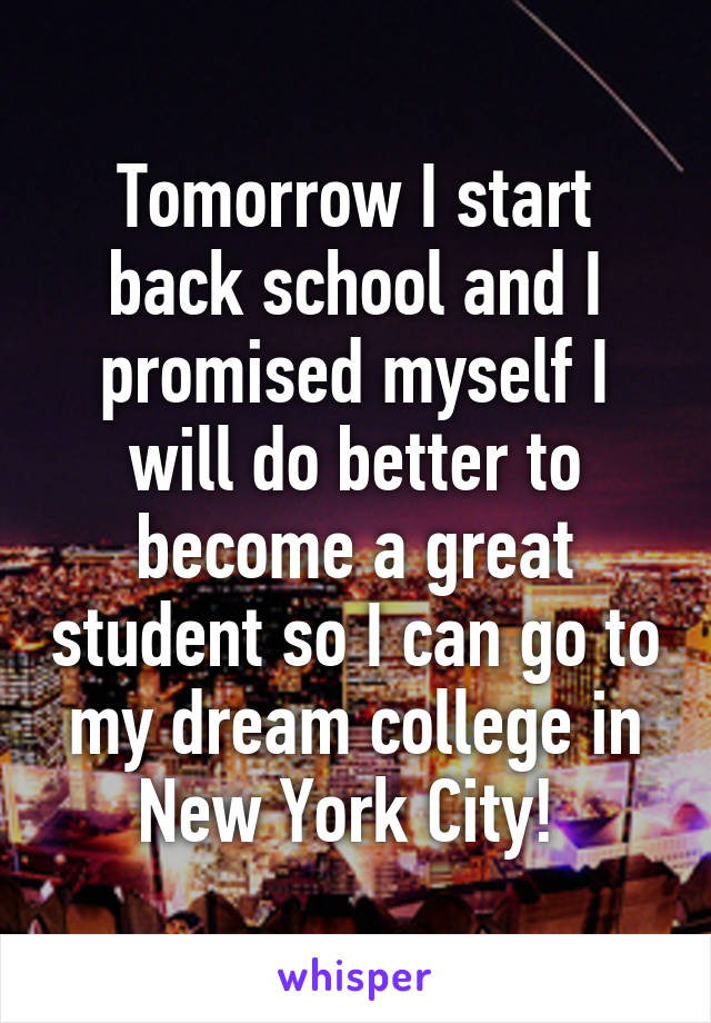 Tomorrow I start back school and I promised myself I will do better to become a great student so I can go to my dream college in New York City! 