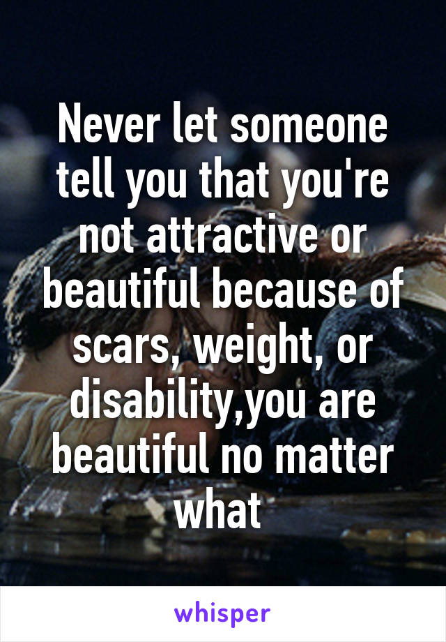 Never let someone tell you that you're not attractive or beautiful because of scars, weight, or disability,you are beautiful no matter what 