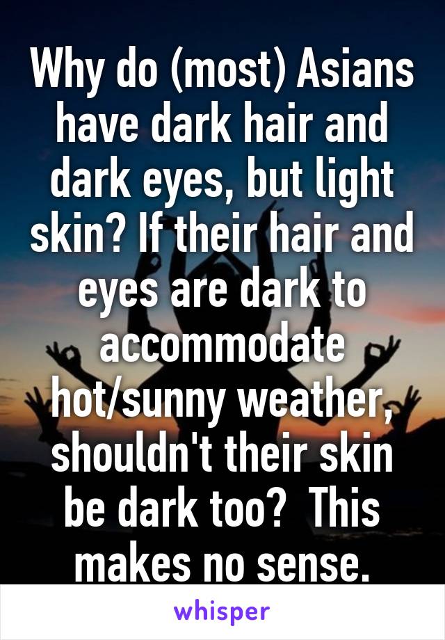 Why do (most) Asians have dark hair and dark eyes, but light skin? If their hair and eyes are dark to accommodate hot/sunny weather, shouldn't their skin be dark too?  This makes no sense.