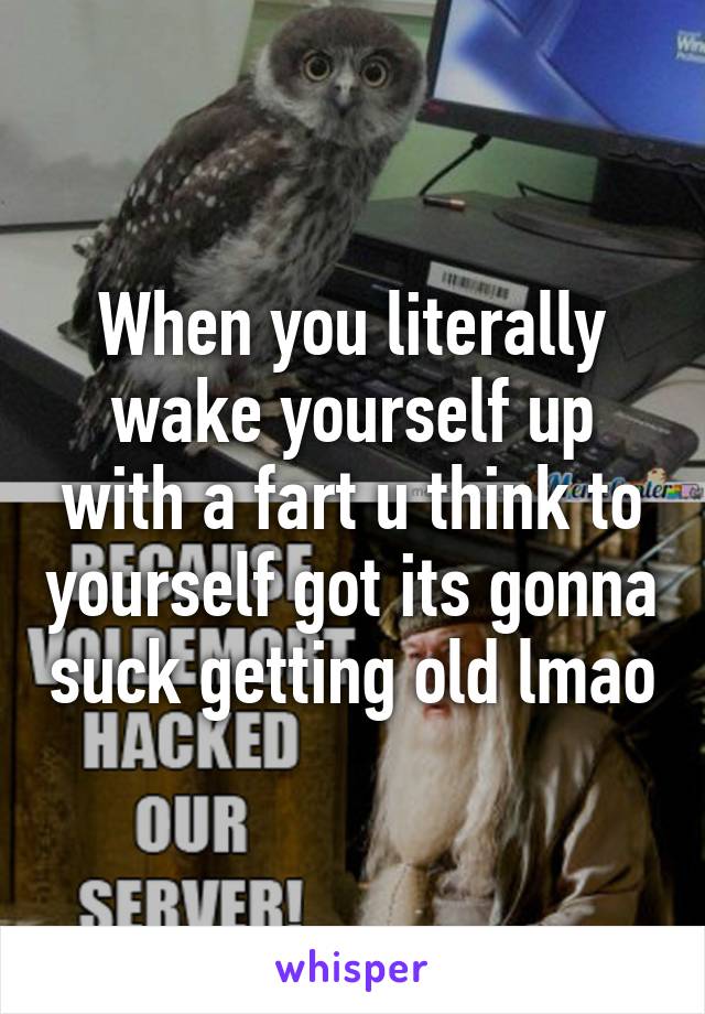 When you literally wake yourself up with a fart u think to yourself got its gonna suck getting old lmao