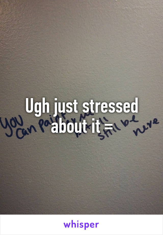 Ugh just stressed about it =\