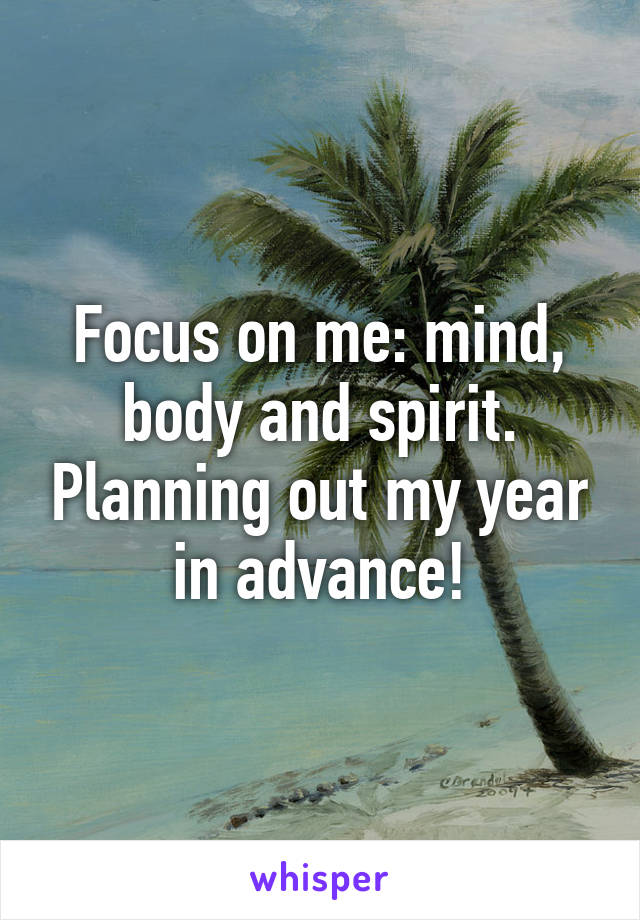 Focus on me: mind, body and spirit. Planning out my year in advance!