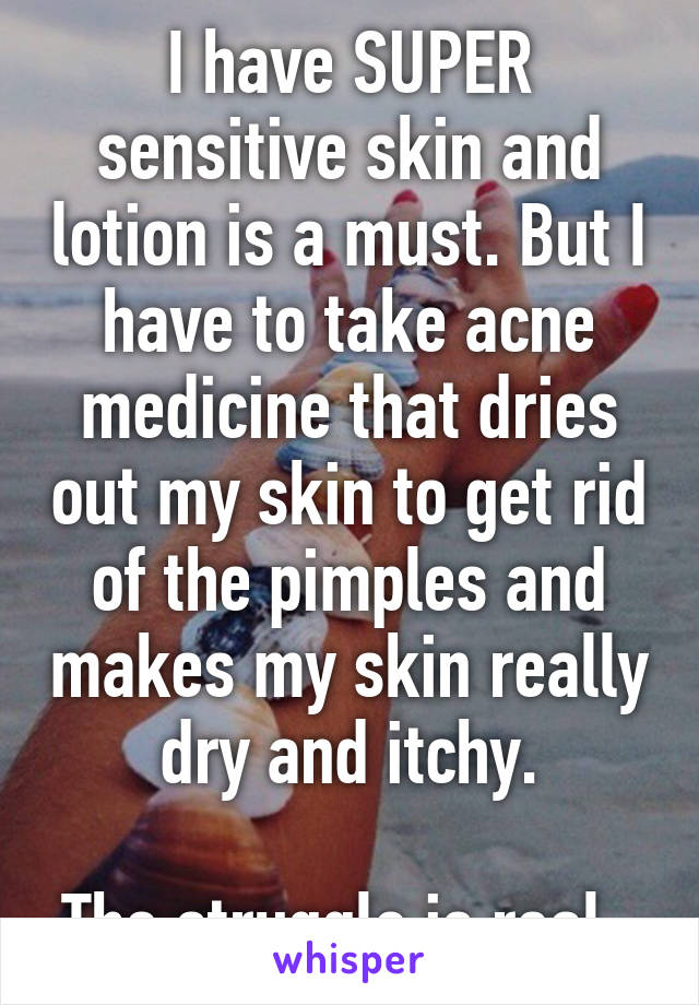 I have SUPER sensitive skin and lotion is a must. But I have to take acne medicine that dries out my skin to get rid of the pimples and makes my skin really dry and itchy.

The struggle is real. 