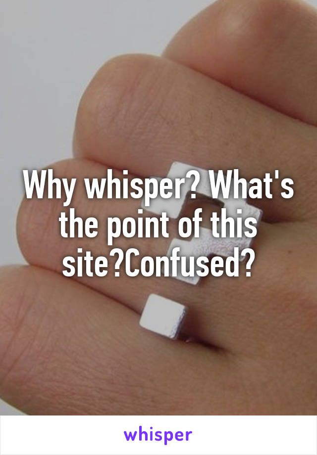 Why whisper? What's the point of this site?Confused?