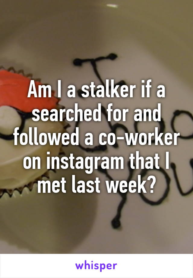 Am I a stalker if a searched for and followed a co-worker on instagram that I met last week?