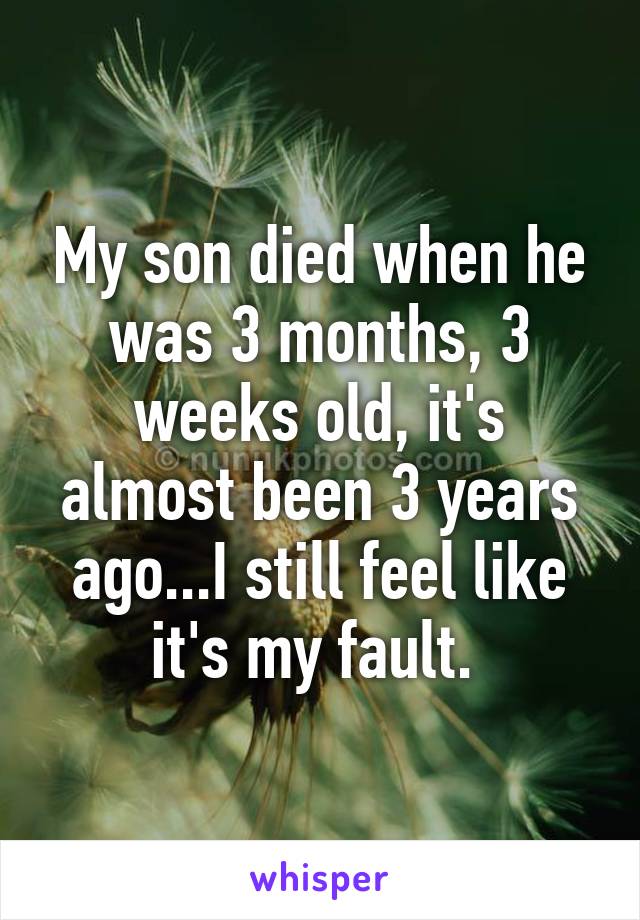 My son died when he was 3 months, 3 weeks old, it's almost been 3 years ago...I still feel like it's my fault. 