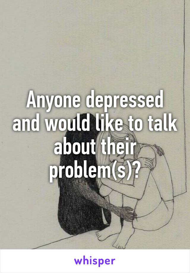 Anyone depressed and would like to talk about their problem(s)?