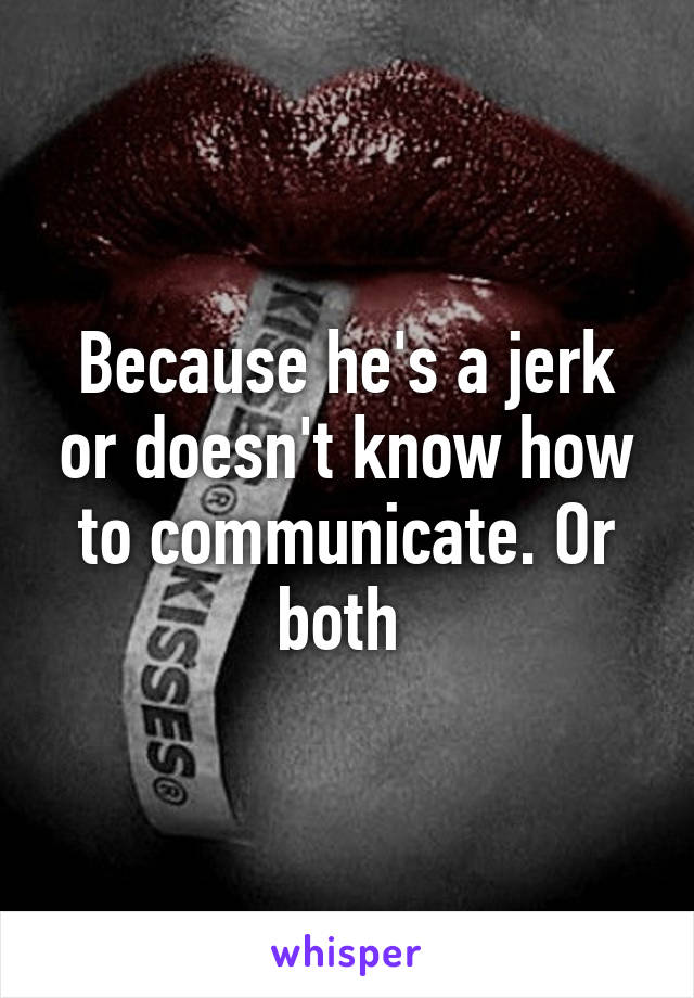 Because he's a jerk or doesn't know how to communicate. Or both 