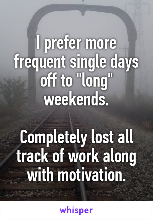 I prefer more frequent single days off to "long" weekends.

Completely lost all track of work along with motivation.