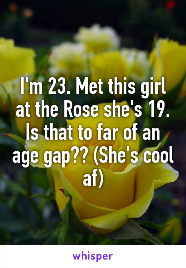 I'm 23. Met this girl at the Rose she's 19. Is that to far of an age gap?? (She's cool af)