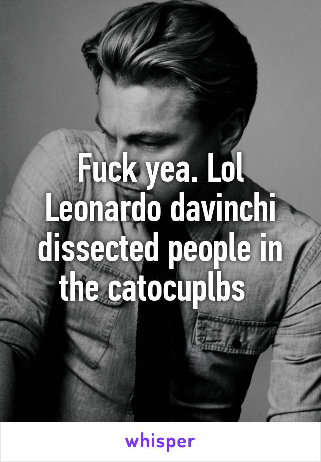 Fuck yea. Lol Leonardo davinchi dissected people in the catocuplbs  