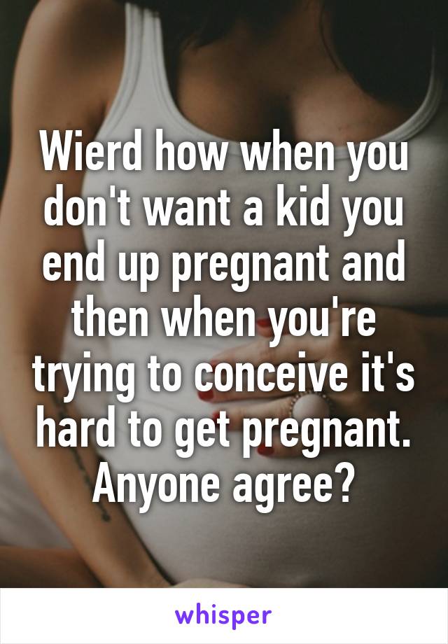 Wierd how when you don't want a kid you end up pregnant and then when you're trying to conceive it's hard to get pregnant. Anyone agree?