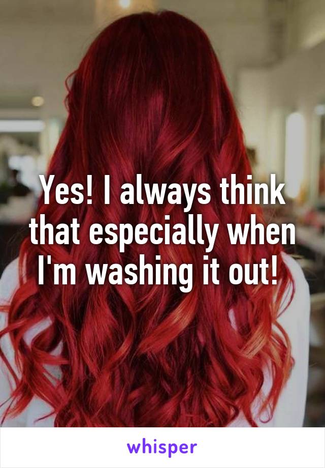 Yes! I always think that especially when I'm washing it out! 