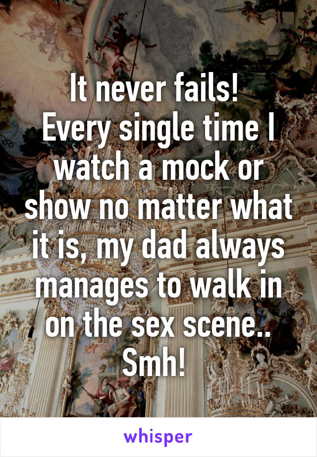 It never fails! 
Every single time I watch a mock or show no matter what it is, my dad always manages to walk in on the sex scene.. Smh! 