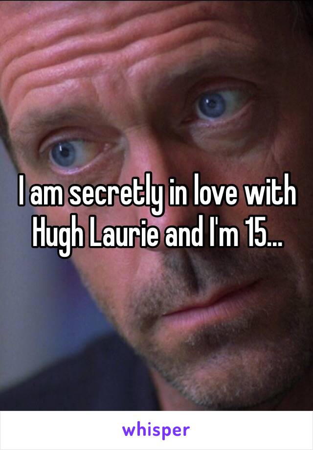 I am secretly in love with Hugh Laurie and I'm 15...