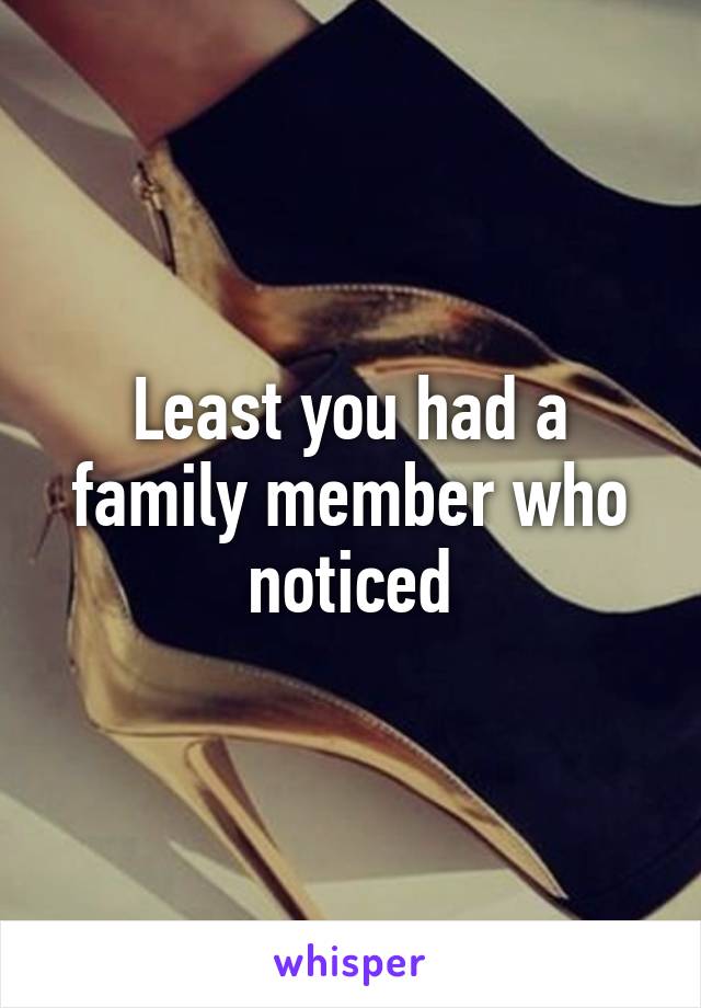 Least you had a family member who noticed