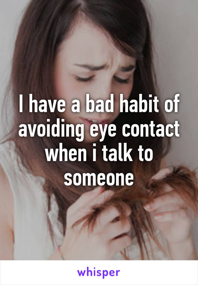 I have a bad habit of avoiding eye contact when i talk to someone