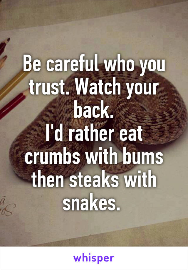 Be careful who you trust. Watch your back.
I'd rather eat crumbs with bums then steaks with snakes. 