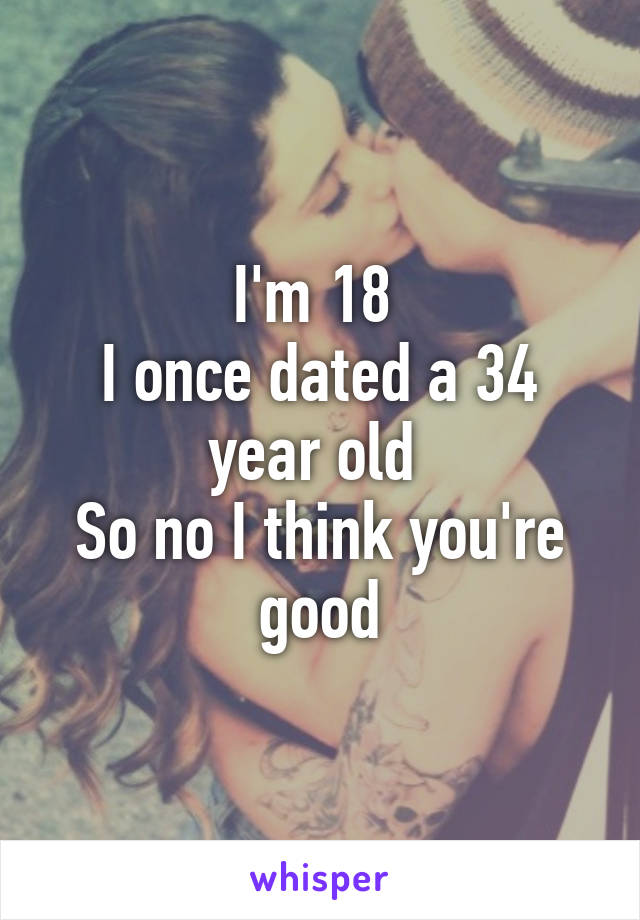 I'm 18 
I once dated a 34 year old 
So no I think you're good