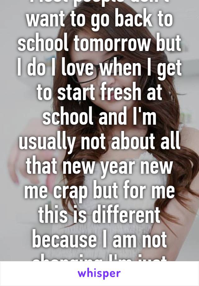 Most people don't want to go back to school tomorrow but I do I love when I get to start fresh at school and I'm usually not about all that new year new me crap but for me this is different because I am not changing I'm just opening new doors