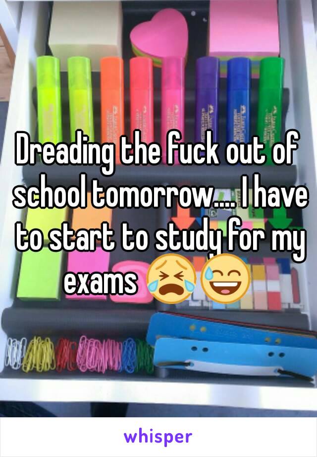 Dreading the fuck out of school tomorrow.... I have to start to study for my exams 😭😅 