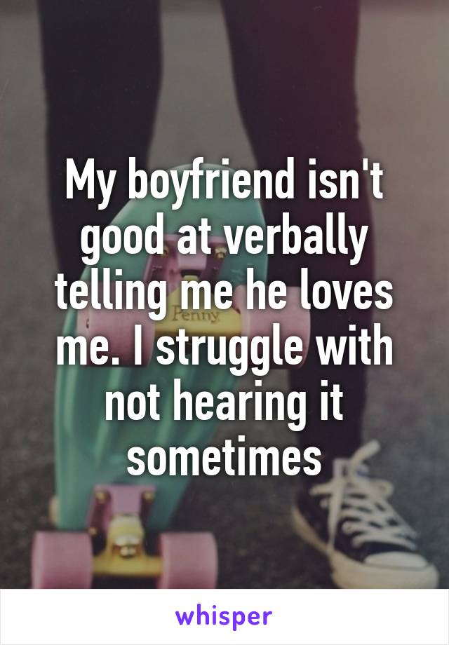 My boyfriend isn't good at verbally telling me he loves me. I struggle with not hearing it sometimes