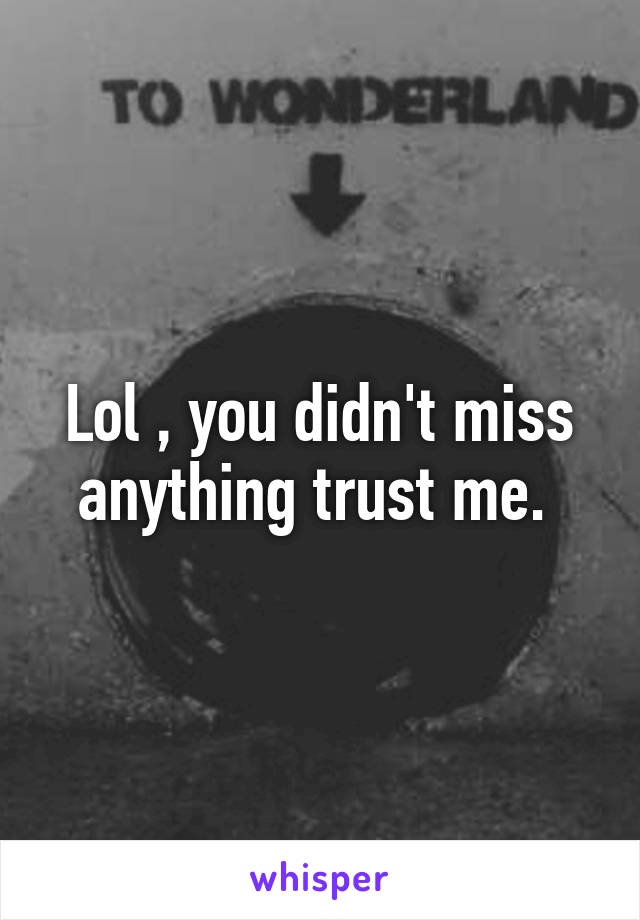 Lol , you didn't miss anything trust me. 