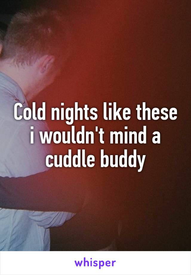 Cold nights like these i wouldn't mind a cuddle buddy