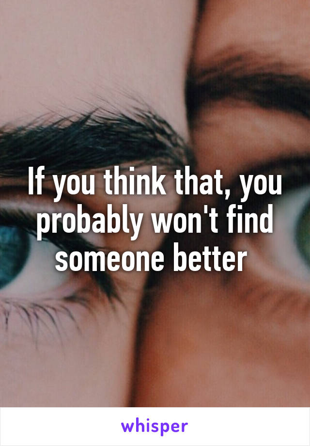 If you think that, you probably won't find someone better 