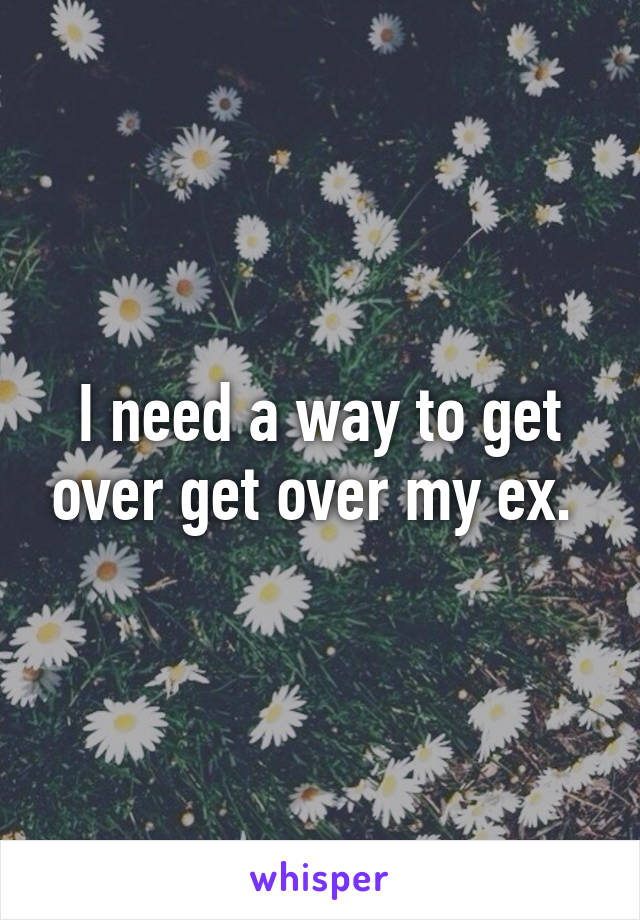 I need a way to get over get over my ex. 