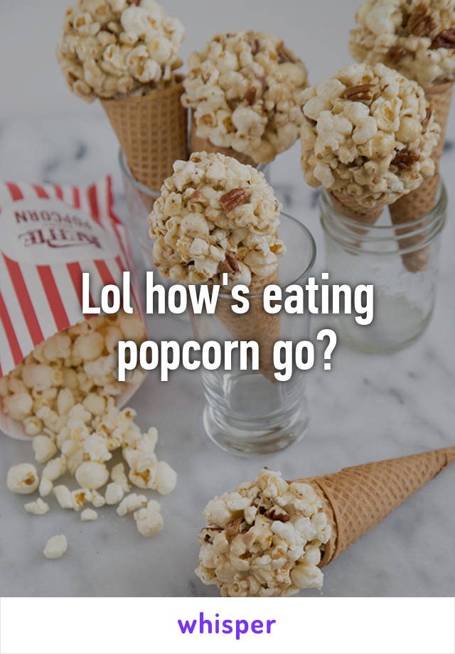 Lol how's eating popcorn go?