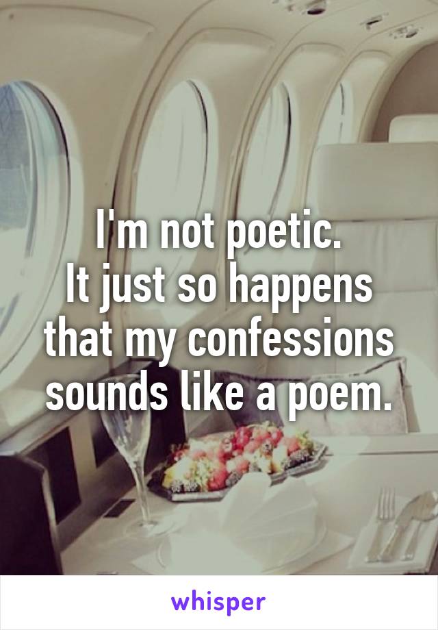 I'm not poetic.
It just so happens that my confessions sounds like a poem.