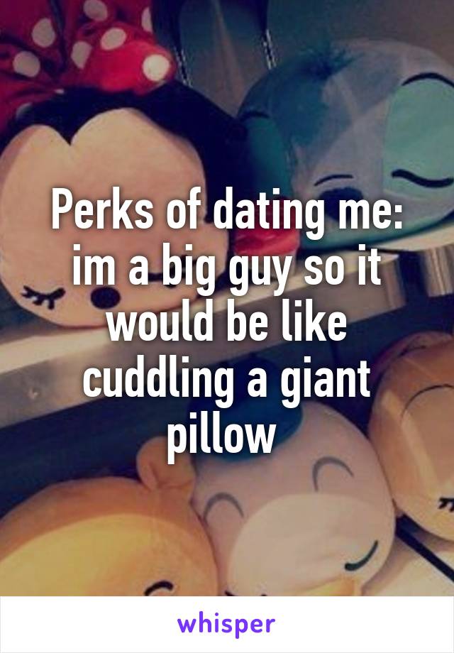 Perks of dating me: im a big guy so it would be like cuddling a giant pillow 