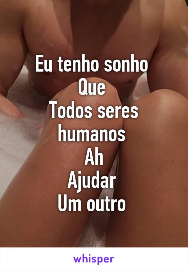 Eu tenho sonho 
Que 
Todos seres humanos 
Ah
Ajudar 
Um outro 