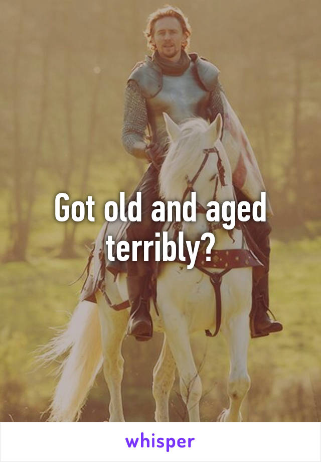 Got old and aged terribly?